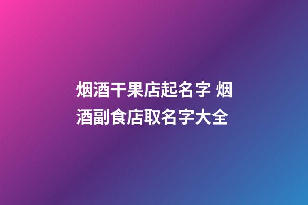 烟酒干果店起名字 烟酒副食店取名字大全-第1张-店铺起名-玄机派